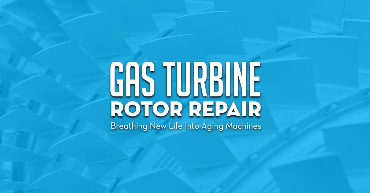 Gas Turbine Rotor Repair Breathing New Life Into Aging Machines