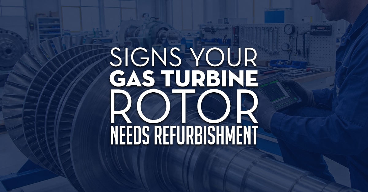 Signs Your Gas Turbine Rotor Needs Refurbishment